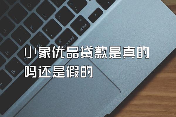 小象优品贷款是真的吗还是假的
