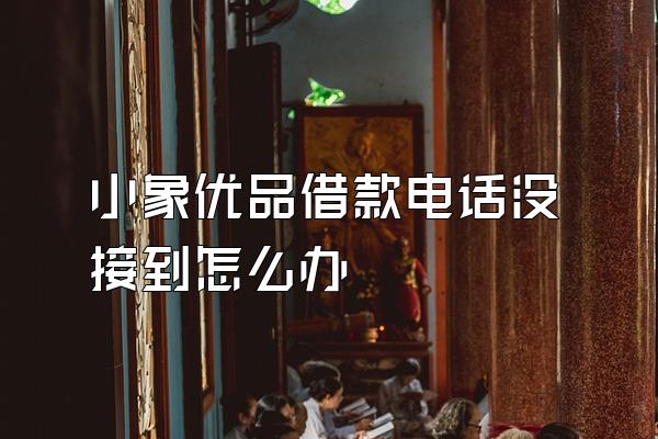 小象优品借款电话没接到怎么办