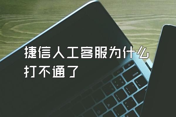 捷信人工客服为什么打不通了