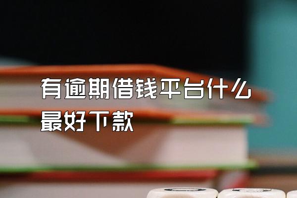 有逾期借钱平台什么最好下款