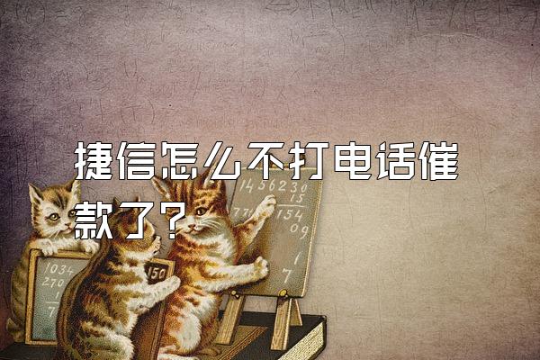 捷信怎么不打电话催款了?