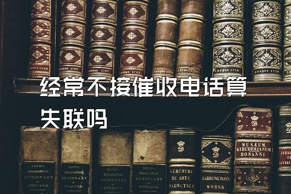 经常不接催收电话算失联吗