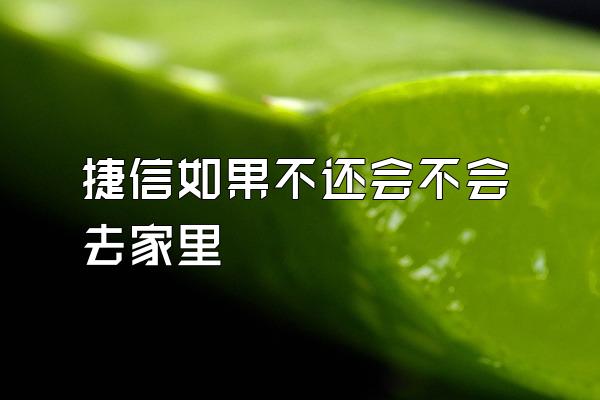 捷信如果不还会不会去家里