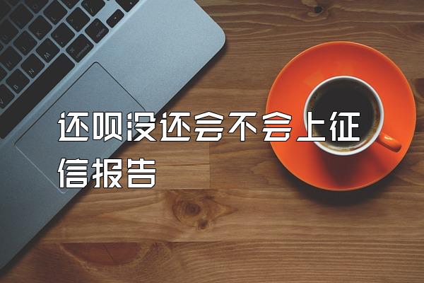 还呗没还会不会上征信报告