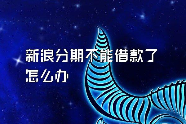 新浪分期不能借款了怎么办
