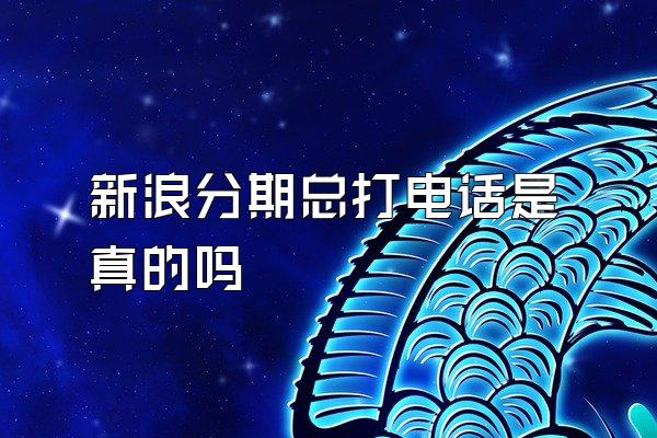 新浪分期总打电话是真的吗