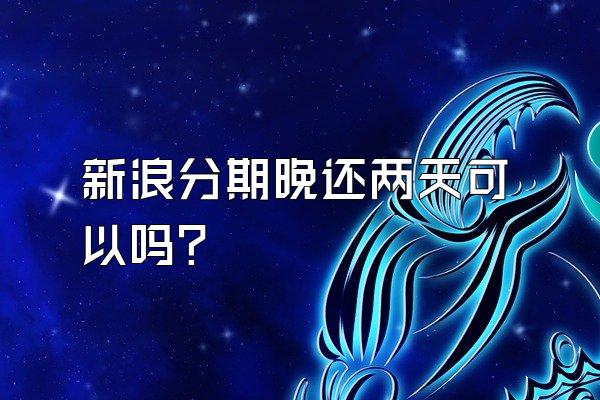 新浪分期晚还两天可以吗?