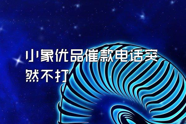 小象优品催款电话突然不打