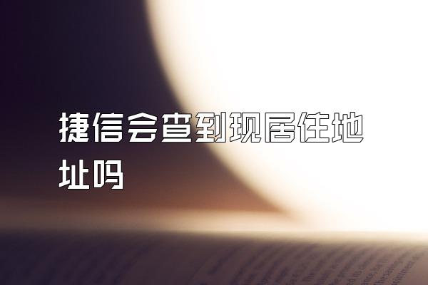 捷信会查到现居住地址吗