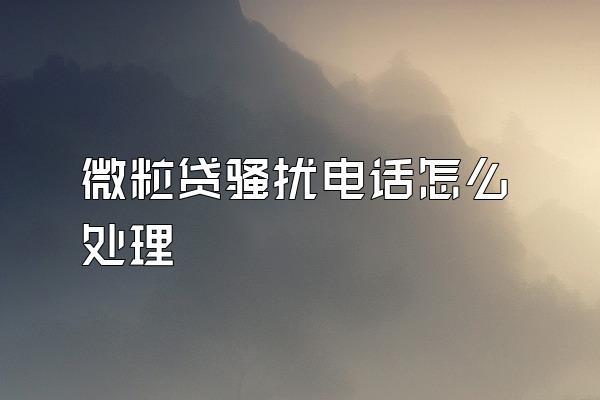 微粒贷骚扰电话怎么处理