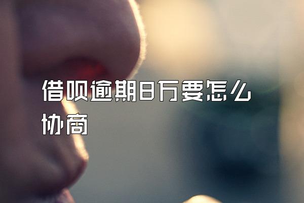 借呗逾期8万要怎么协商