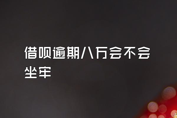 借呗逾期八万会不会坐牢