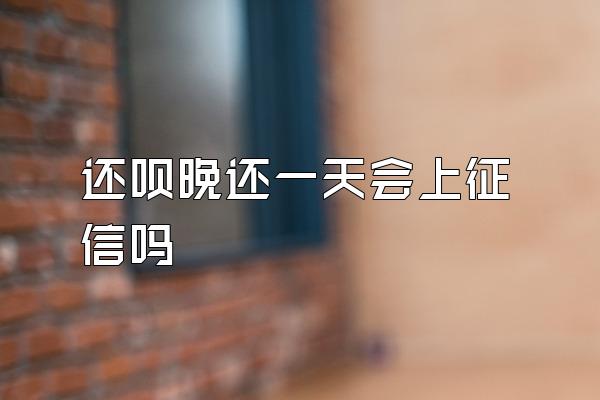 还呗晚还一天会上征信吗