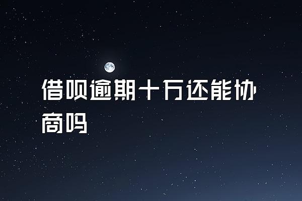 借呗逾期十万还能协商吗