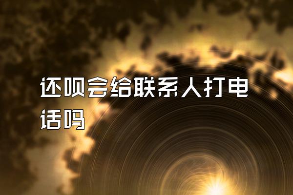 还呗会给联系人打电话吗