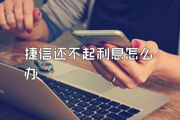 捷信还不起利息怎么办