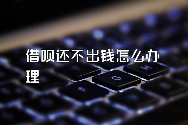 借呗还不出钱怎么办理