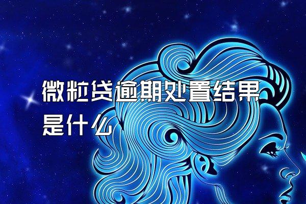 微粒贷逾期处置结果是什么
