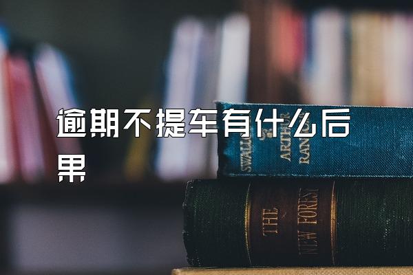 逾期不提车有什么后果