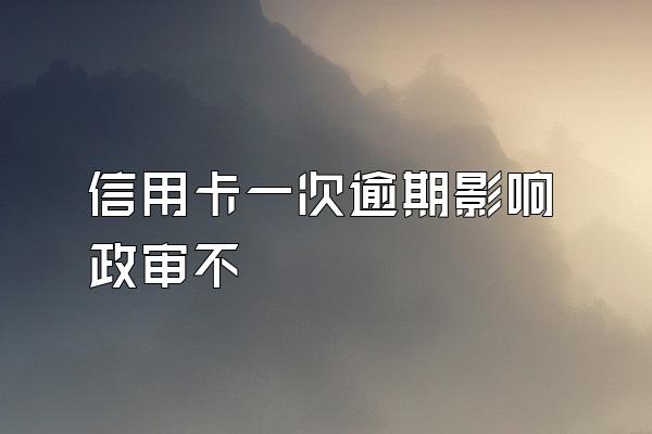 信用卡一次逾期影响政审不