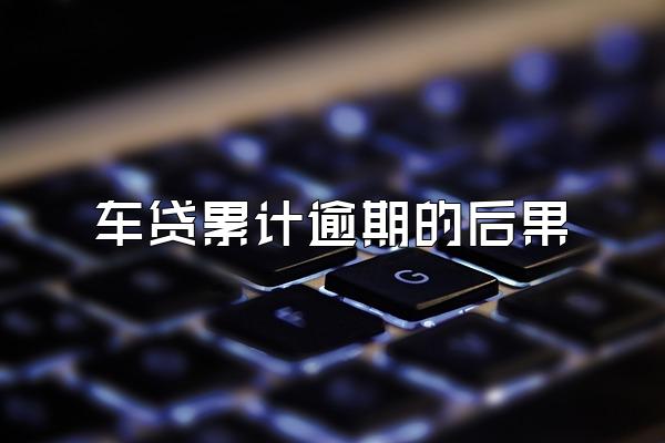 车贷累计逾期的后果
