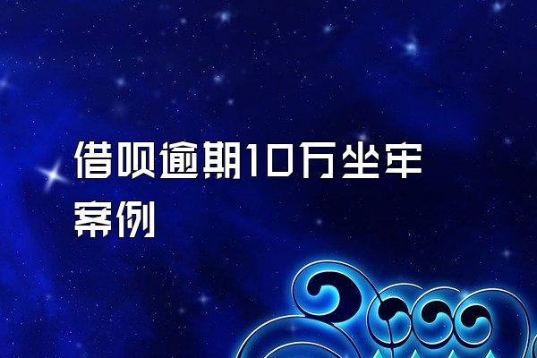 借呗逾期10万坐牢案例