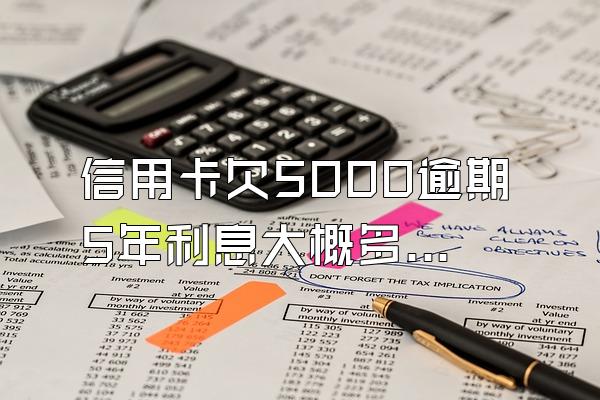 信用卡欠5000逾期5年利息大概多少