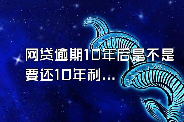 网贷逾期10年后是不是要还10年利息