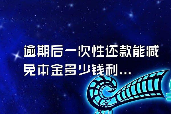 逾期后一次性还款能减免本金多少钱利息