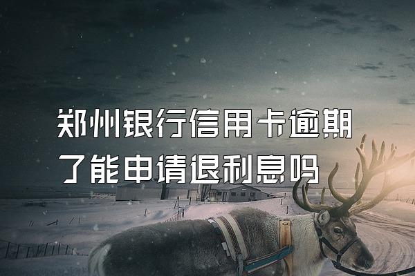 郑州银行信用卡逾期了能申请退利息吗