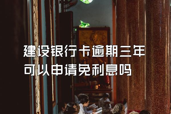 建设银行卡逾期三年可以申请免利息吗