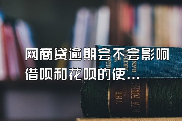 网商贷逾期会不会影响借呗和花呗的使用期限