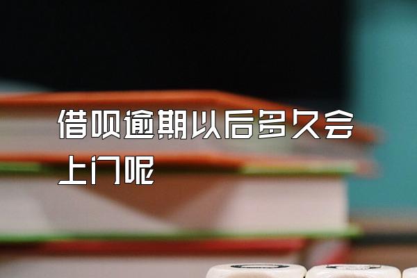 借呗逾期以后多久会上门呢