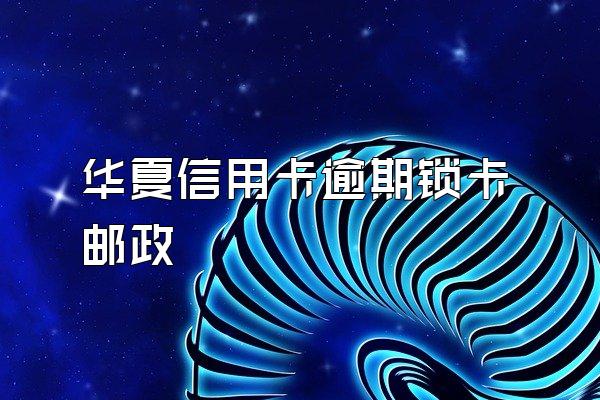 华夏信用卡逾期锁卡邮政