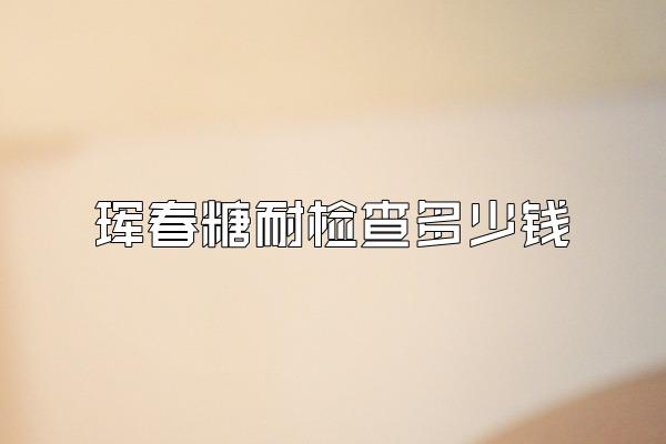 珲春糖耐检查多少钱