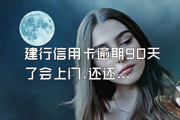建行信用卡逾期90天了会上门,还还款