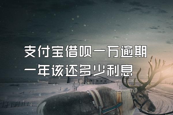 支付宝借呗一万逾期一年该还多少利息