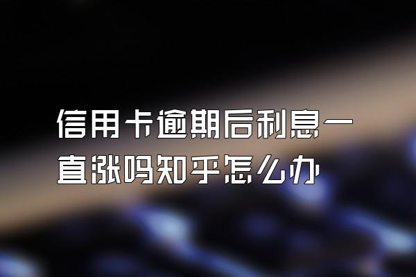 信用卡逾期后利息一直涨吗知乎怎么办