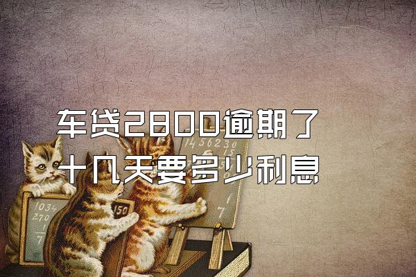 车贷2800逾期了十几天要多少利息