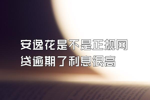 安逸花是不是正规网贷逾期了利息很高