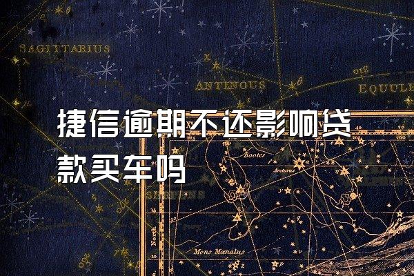 捷信逾期不还影响贷款买车吗