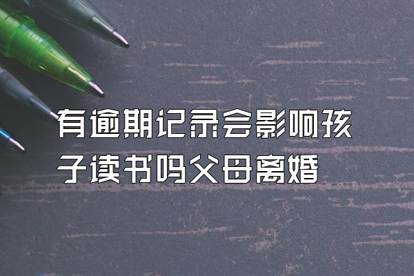 有逾期记录会影响孩子读书吗父母离婚