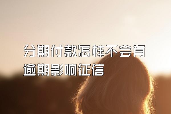 分期付款怎样不会有逾期影响征信
