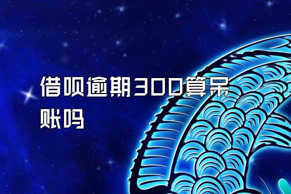 借呗逾期300算呆账吗