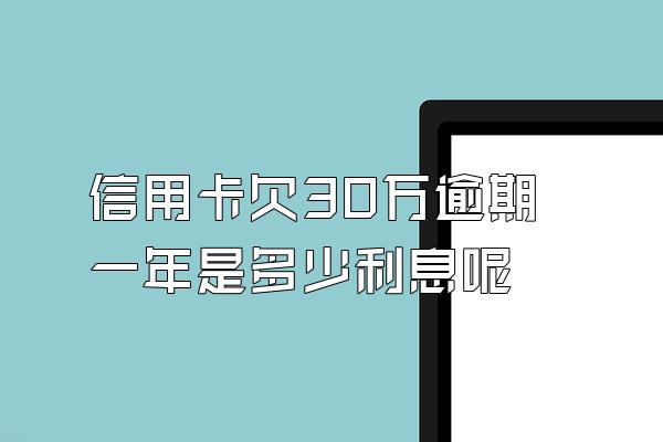 信用卡欠30万逾期一年是多少利息呢