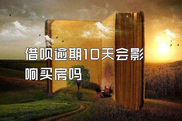 借呗逾期10天会影响买房吗