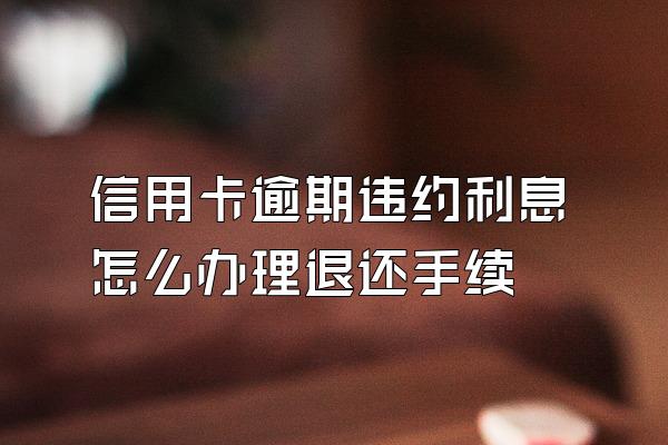 信用卡逾期违约利息怎么办理退还手续