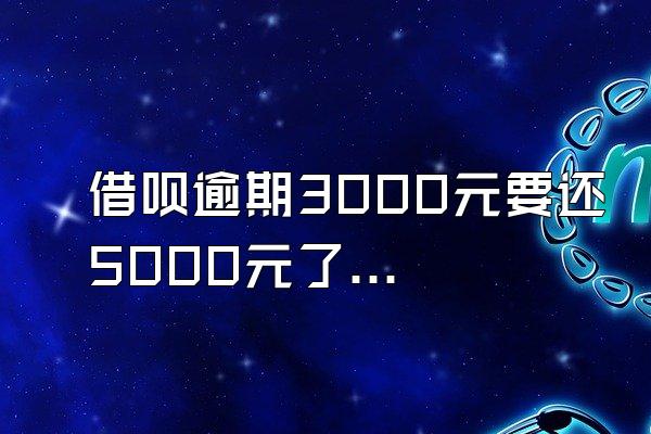 借呗逾期3000元要还5000元了怎么办