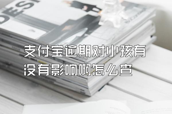 支付宝逾期对小孩有没有影响啊怎么查