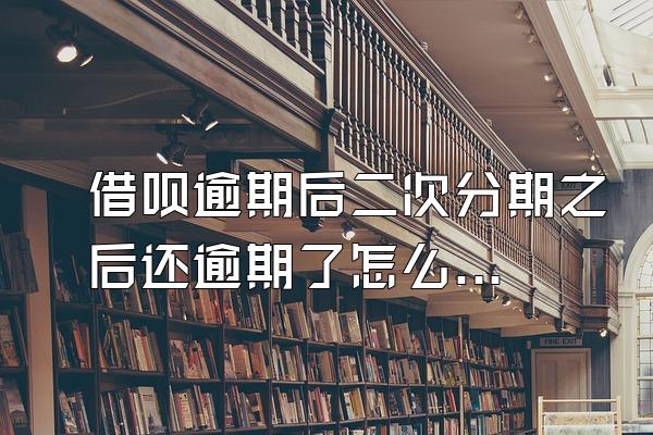 借呗逾期后二次分期之后还逾期了怎么办